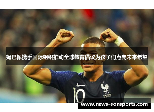 姆巴佩携手国际组织推动全球教育倡议为孩子们点亮未来希望