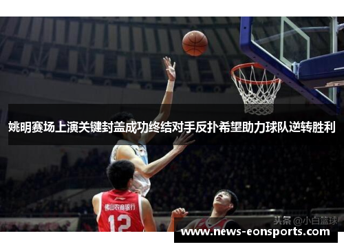 姚明赛场上演关键封盖成功终结对手反扑希望助力球队逆转胜利 姚明赛场上演关键封盖成功终结对手反扑希望助力球队逆转胜利