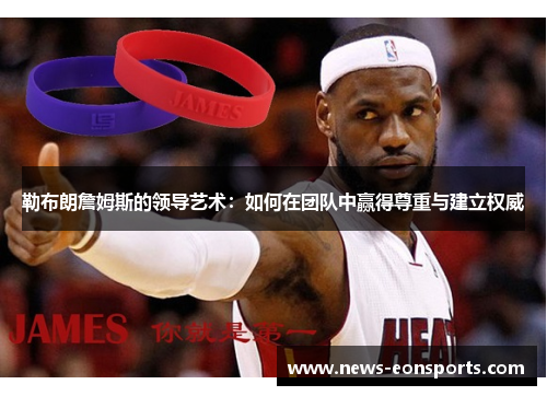 勒布朗詹姆斯的领导艺术:如何在团队中赢得尊重与建立权威 勒布朗詹姆斯的领导艺术:如何在团队中赢得尊重与建立权威