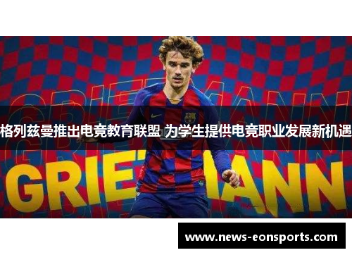 格列兹曼推出电竞教育联盟 为学生提供电竞职业发展新机遇 格列兹曼推出电竞教育联盟 为学生提供电竞职业发展新机遇