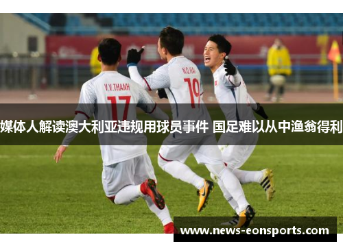 媒体人解读澳大利亚违规用球员事件 国足难以从中渔翁得利 媒体人解读澳大利亚违规用球员事件 国足难以从中渔翁得利