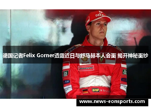 德国记者Felix Gorner透露近日与舒马赫本人会面 揭开神秘面纱