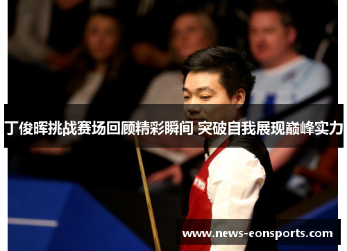丁俊晖挑战赛场回顾精彩瞬间 突破自我展现巅峰实力