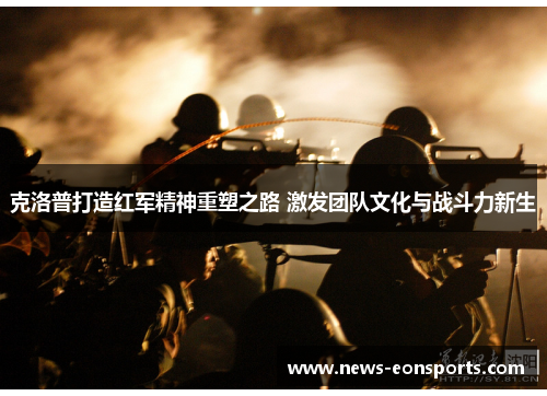 克洛普打造红军精神重塑之路 激发团队文化与战斗力新生 克洛普打造红军精神重塑之路 激发团队文化与战斗力新生