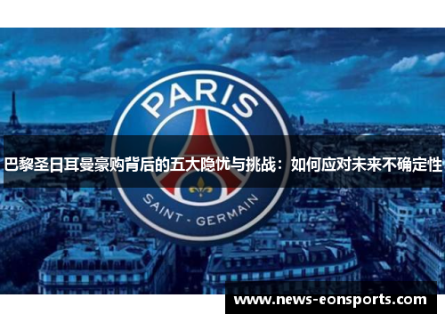 巴黎圣日耳曼豪购背后的五大隐忧与挑战:如何应对未来不确定性 巴黎圣日耳曼豪购背后的五大隐忧与挑战:如何应对未来不确定性