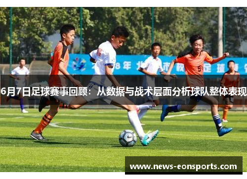 6月7日足球赛事回顾：从数据与战术层面分析球队整体表现