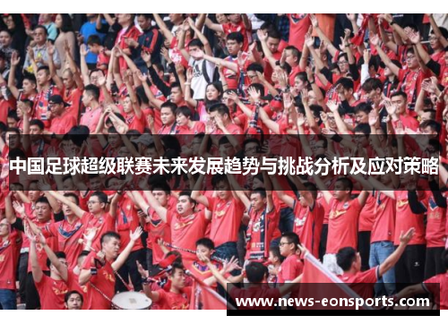 中国足球超级联赛未来发展趋势与挑战分析及应对策略 中国足球超级联赛未来发展趋势与挑战分析及应对策略