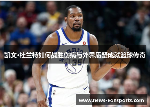 凯文·杜兰特如何战胜伤病与外界质疑成就篮球传奇