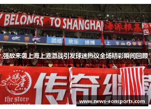 强敌来袭上海上港激战引发球迷热议全场精彩瞬间回顾 强敌来袭上海上港激战引发球迷热议全场精彩瞬间回顾