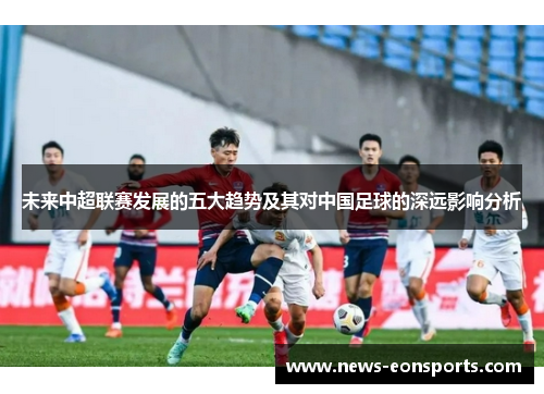 未来中超联赛发展的五大趋势及其对中国足球的深远影响分析