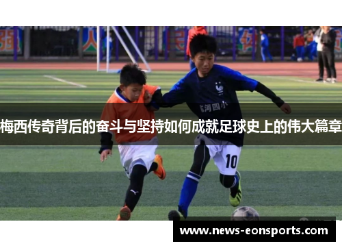 梅西传奇背后的奋斗与坚持如何成就足球史上的伟大篇章