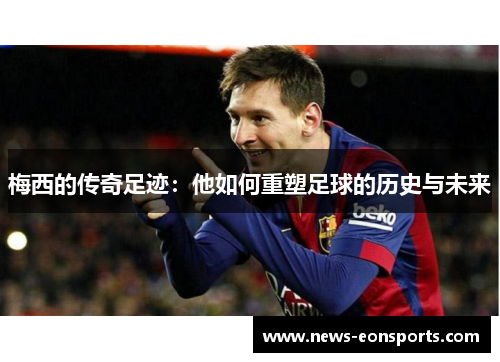 梅西的传奇足迹：他如何重塑足球的历史与未来