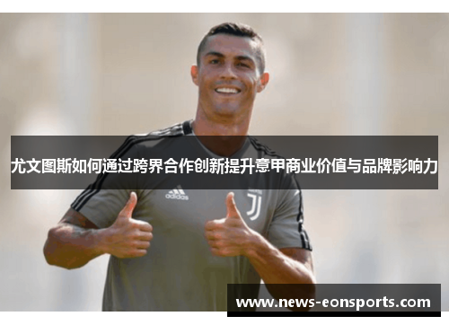 尤文图斯如何通过跨界合作创新提升意甲商业价值与品牌影响力