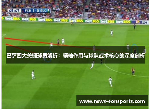 巴萨四大关键球员解析：领袖作用与球队战术核心的深度剖析