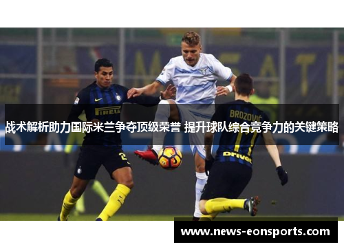 战术解析助力国际米兰争夺顶级荣誉 提升球队综合竞争力的关键策略 战术解析助力国际米兰争夺顶级荣誉 提升球队综合竞争力的关键策略