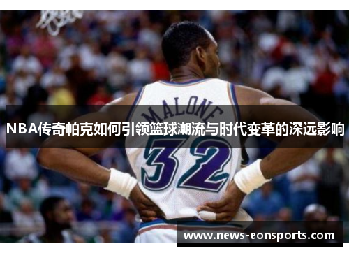 NBA传奇帕克如何引领篮球潮流与时代变革的深远影响