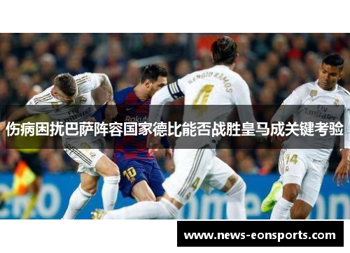 伤病困扰巴萨阵容国家德比能否战胜皇马成关键考验