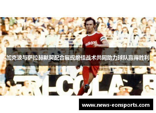 加克波与萨拉赫默契配合展现绝佳战术共同助力球队赢得胜利