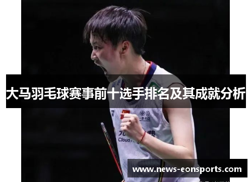 大马羽毛球赛事前十选手排名及其成就分析 大马羽毛球赛事前十选手排名及其成就分析