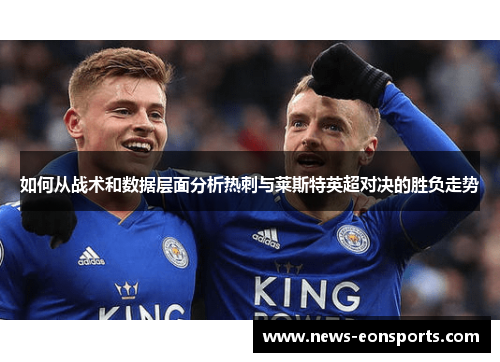 如何从战术和数据层面分析热刺与莱斯特英超对决的胜负走势 如何从战术和数据层面分析热刺与莱斯特英超对决的胜负走势
