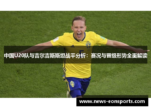 中国U20队与吉尔吉斯斯坦战平分析:赛况与晋级形势全面解读 中国U20队与吉尔吉斯斯坦战平分析:赛况与晋级形势全面解读