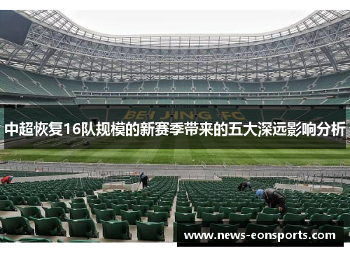 中超恢复16队规模的新赛季带来的五大深远影响分析 中超恢复16队规模的新赛季带来的五大深远影响分析
