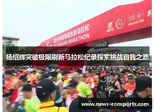 杨绍辉突破极限刷新马拉松纪录探索挑战自我之路 杨绍辉突破极限刷新马拉松纪录探索挑战自我之路