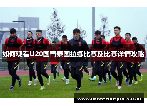 如何观看U20国青泰国拉练比赛及比赛详情攻略