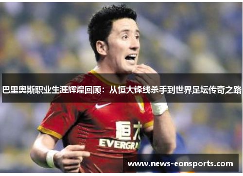 巴里奥斯职业生涯辉煌回顾：从恒大锋线杀手到世界足坛传奇之路