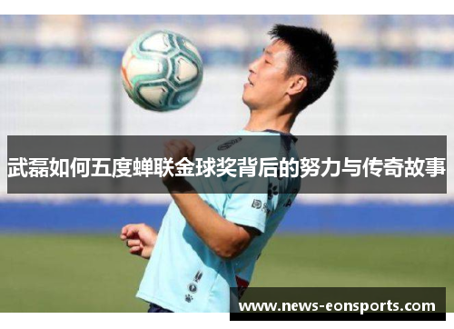 武磊如何五度蝉联金球奖背后的努力与传奇故事