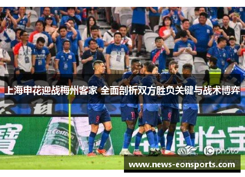 上海申花迎战梅州客家 全面剖析双方胜负关键与战术博弈