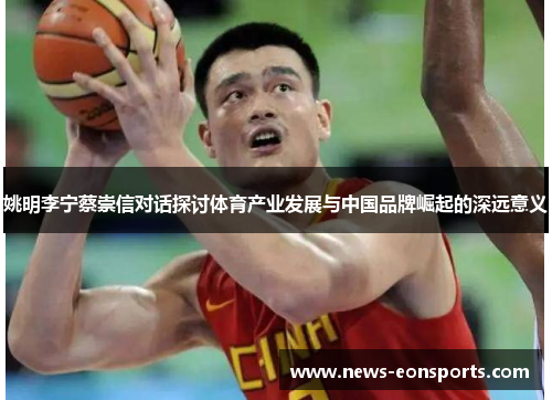 姚明李宁蔡崇信对话探讨体育产业发展与中国品牌崛起的深远意义