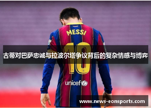 古蒂对巴萨忠诚与拉波尔塔争议背后的复杂情感与博弈