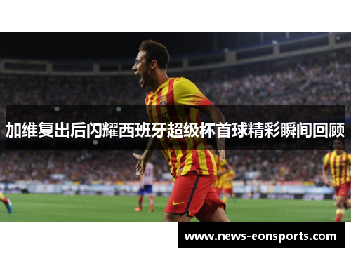 加维复出后闪耀西班牙超级杯首球精彩瞬间回顾