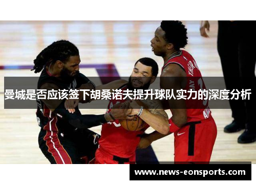 曼城是否应该签下胡桑诺夫提升球队实力的深度分析