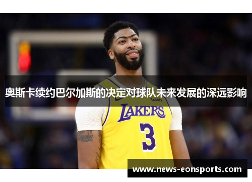 奥斯卡续约巴尔加斯的决定对球队未来发展的深远影响