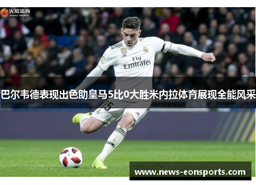 巴尔韦德表现出色助皇马5比0大胜米内拉体育展现全能风采