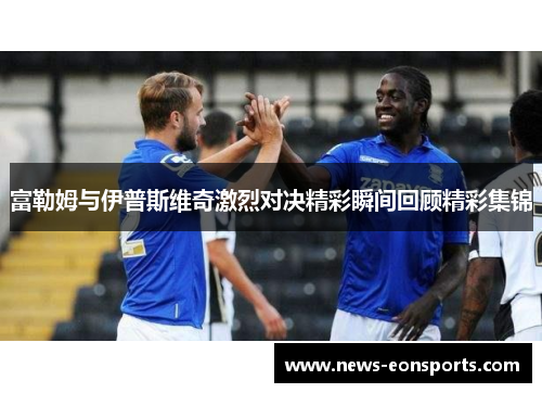 富勒姆与伊普斯维奇激烈对决精彩瞬间回顾精彩集锦