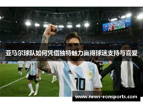 亚马尔球队如何凭借独特魅力赢得球迷支持与喜爱