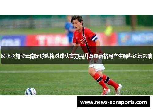侯永永加盟云南足球队将对球队实力提升及联赛格局产生哪些深远影响
