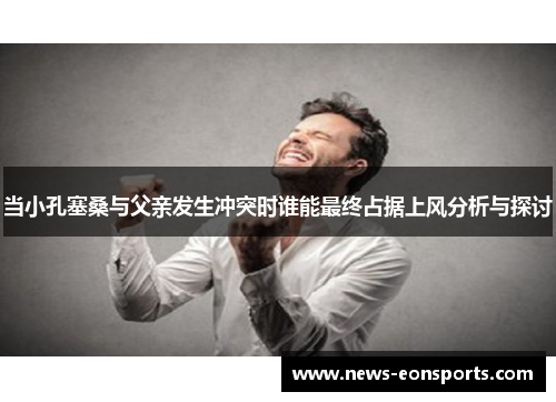 当小孔塞桑与父亲发生冲突时谁能最终占据上风分析与探讨