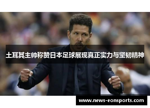 土耳其主帅称赞日本足球展现真正实力与坚韧精神