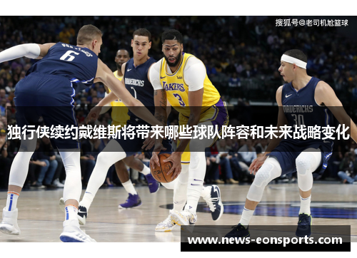 独行侠续约戴维斯将带来哪些球队阵容和未来战略变化 独行侠续约戴维斯将带来哪些球队阵容和未来战略变化