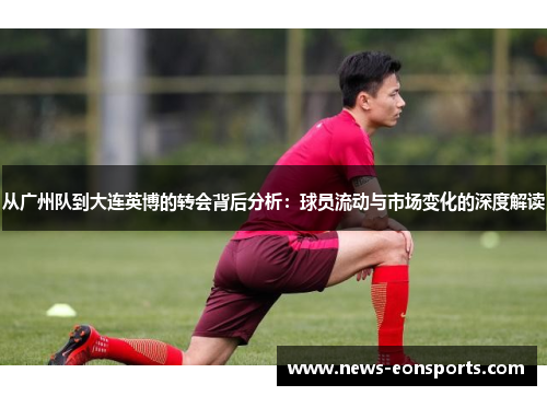 从广州队到大连英博的转会背后分析：球员流动与市场变化的深度解读