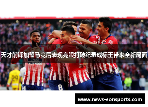 天才前锋加盟马竞后表现亮眼打破纪录成标王带来全新局面 天才前锋加盟马竞后表现亮眼打破纪录成标王带来全新局面