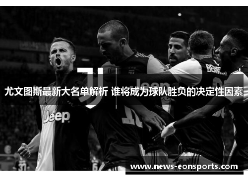 尤文图斯最新大名单解析 谁将成为球队胜负的决定性因素 尤文图斯最新大名单解析 谁将成为球队胜负的决定性因素