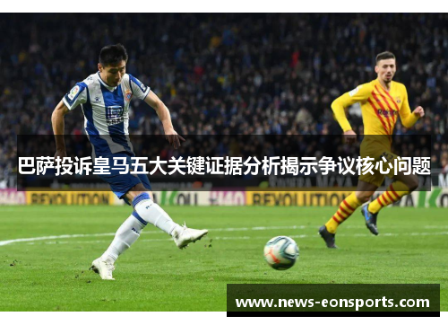 巴萨投诉皇马五大关键证据分析揭示争议核心问题
