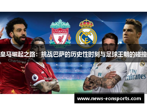 皇马崛起之路：挑战巴萨的历史性时刻与足球王朝的碰撞