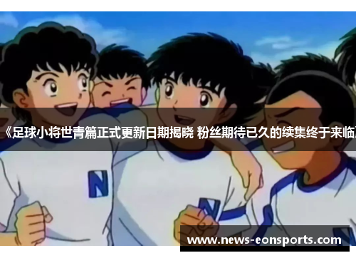 《足球小将世青篇正式更新日期揭晓 粉丝期待已久的续集终于来临》 《足球小将世青篇正式更新日期揭晓 粉丝期待已久的续集终于来临》