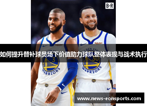如何提升替补球员场下价值助力球队整体表现与战术执行